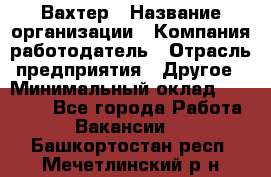 Вахтер › Название организации ­ Компания-работодатель › Отрасль предприятия ­ Другое › Минимальный оклад ­ 14 000 - Все города Работа » Вакансии   . Башкортостан респ.,Мечетлинский р-н